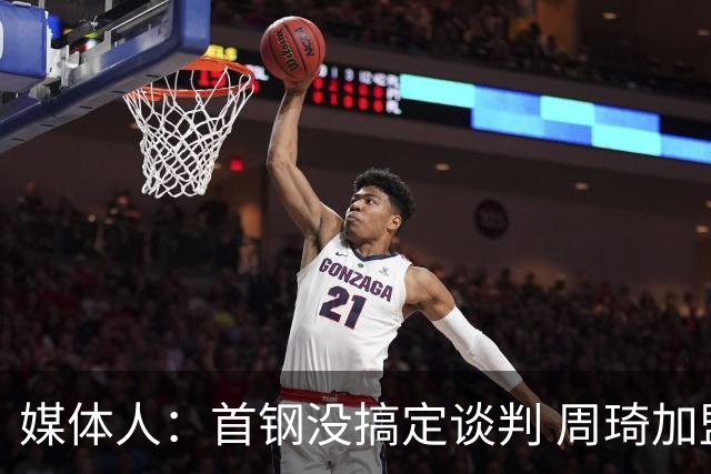 媒体人：首钢没搞定谈判 周琦加盟可能要黄